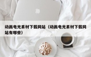 长宁动画电光素材下载网站（动画电光素材下载网站有哪些）