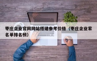 长宁枣庄企业官网网站搭建参考价格（枣庄企业家名单排名榜）