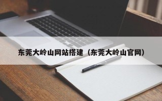 长宁东莞大岭山网站搭建（东莞大岭山官网）