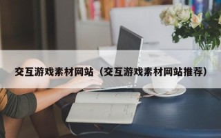 长宁交互游戏素材网站（交互游戏素材网站推荐）