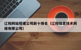 长宁辽阳网站搭建公司前十排名（辽阳信息技术网络有限公司）