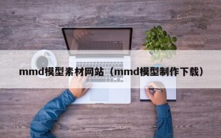 长宁mmd模型素材网站（mmd模型制作下载）