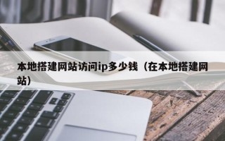长宁本地搭建网站访问ip多少钱（在本地搭建网站）