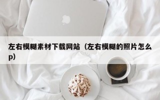 长宁左右模糊素材下载网站（左右模糊的照片怎么p）