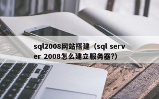 长宁sql2008网站搭建（sql server 2008怎么建立服务器?）