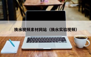 长宁换水视频素材网站（换水实验视频）