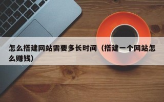 长宁怎么搭建网站需要多长时间（搭建一个网站怎么赚钱）