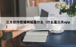 长宁三方软件搭建网站是什么（什么是三方app）
