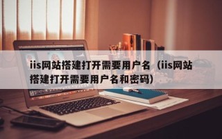 长宁iis网站搭建打开需要用户名（iis网站搭建打开需要用户名和密码）