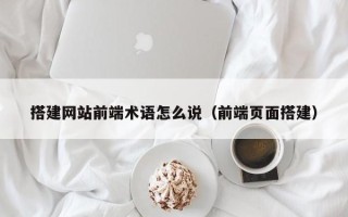 长宁搭建网站前端术语怎么说（前端页面搭建）
