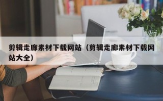 长宁剪辑走廊素材下载网站（剪辑走廊素材下载网站大全）