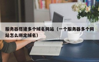 长宁服务器搭建多个域名网站（一个服务器多个网站怎么绑定域名）