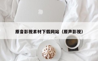 长宁原音影视素材下载网站（原声影视）