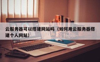 长宁云服务器可以搭建网站吗（如何用云服务器搭建个人网站）