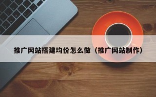 长宁推广网站搭建均价怎么做（推广网站制作）