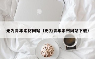 长宁无为青年素材网站（无为青年素材网站下载）