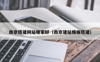 长宁南京搭建网站哪家好（南京建站模板搭建）