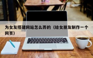 长宁为女友搭建网站怎么弄的（给女朋友制作一个网页）