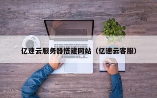 长宁亿速云服务器搭建网站（亿速云客服）