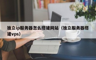 长宁独立ip服务器怎么搭建网站（独立服务器搭建vps）