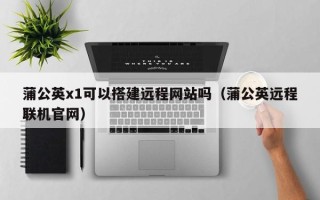 长宁蒲公英x1可以搭建远程网站吗（蒲公英远程联机官网）