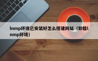 长宁lnmp环境已安装好怎么搭建网站（卸载lnmp环境）