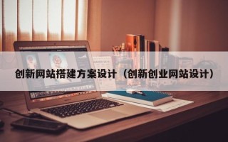 长宁创新网站搭建方案设计（创新创业网站设计）